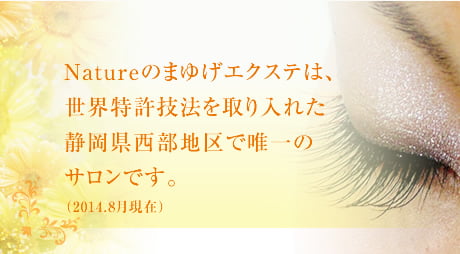 Natureのまゆげエクステは、簡単には習得できない世界特許技法を取り入れた静岡県西部地区で唯一のサロンです。高い技術力と丁寧なカウンセリングで定評を頂いています。ぜひ一度、Natureのまゆげエクステを体験してみてください。きっと他のサロンとの違いをご実感頂けることと思います。